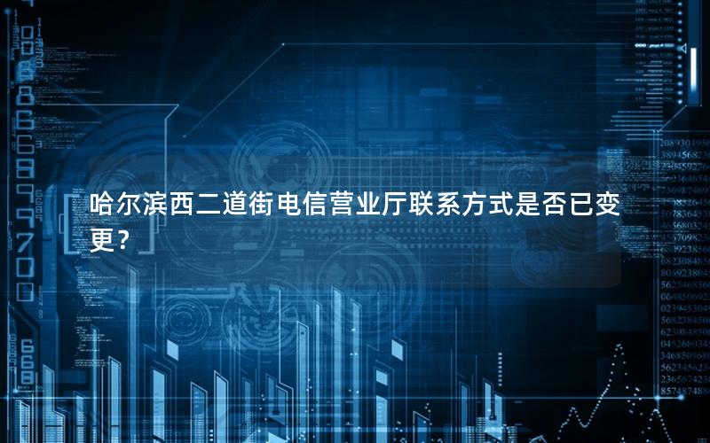 哈尔滨西二道街电信营业厅联系方式是否已变更？