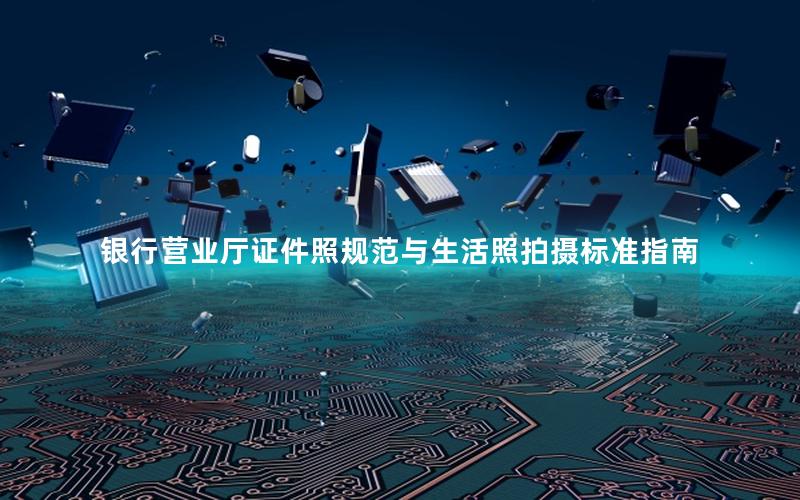 银行营业厅证件照规范与生活照拍摄标准指南