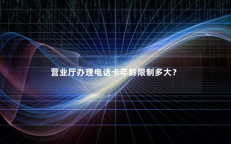 营业厅办理电话卡年龄限制多大？