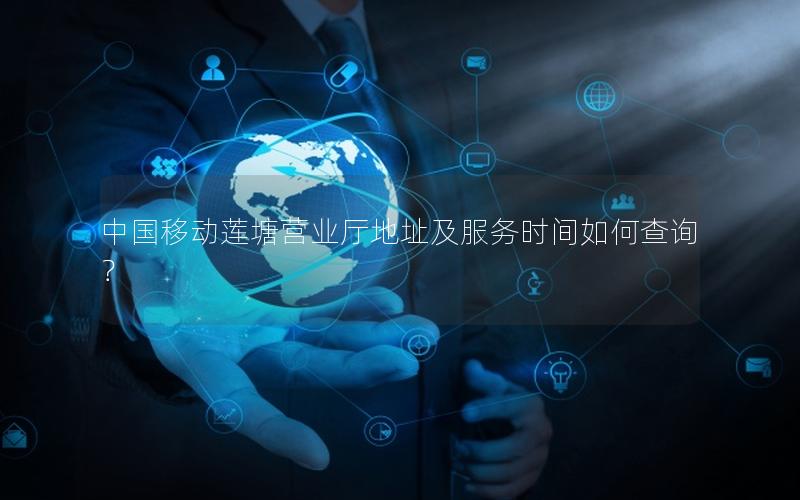 中国移动莲塘营业厅地址及服务时间如何查询？