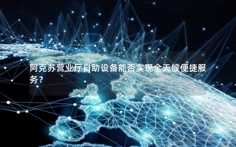 阿克苏营业厅自助设备能否实现全天候便捷服务？