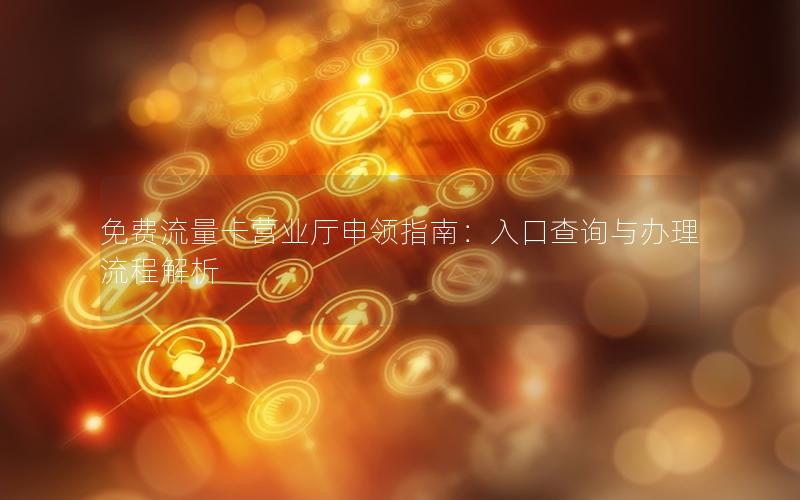 免费流量卡营业厅申领指南：入口查询与办理流程解析