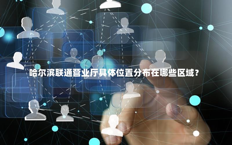 哈尔滨联通营业厅具体位置分布在哪些区域？