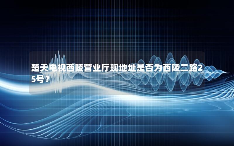 楚天电视西陵营业厅现地址是否为西陵二路25号？