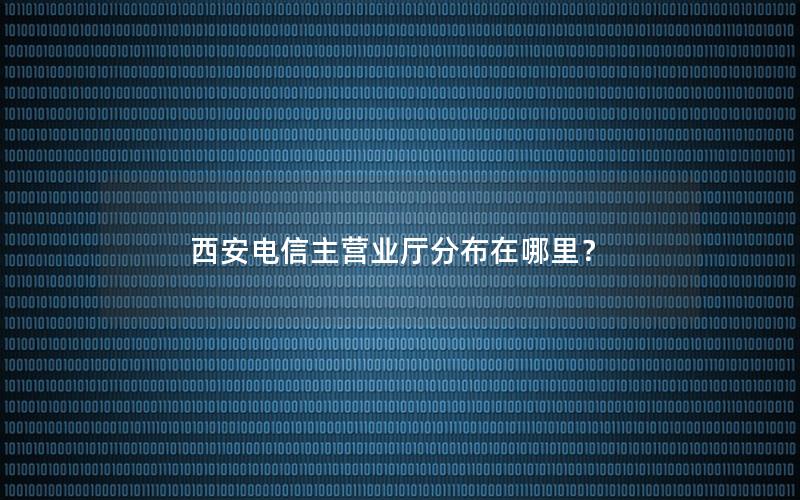 西安电信主营业厅分布在哪里？
