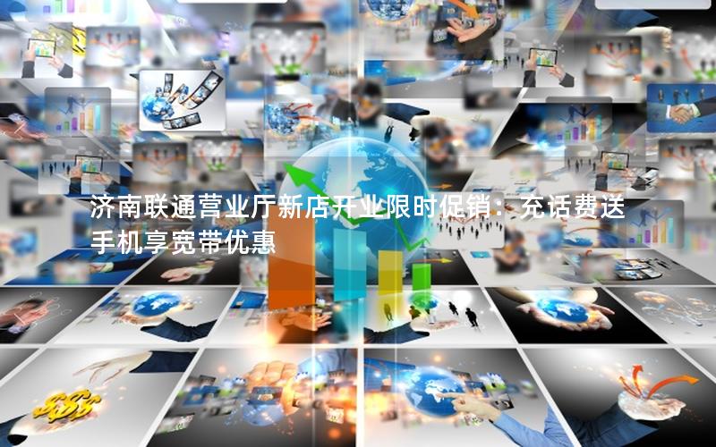济南联通营业厅新店开业限时促销：充话费送手机享宽带优惠