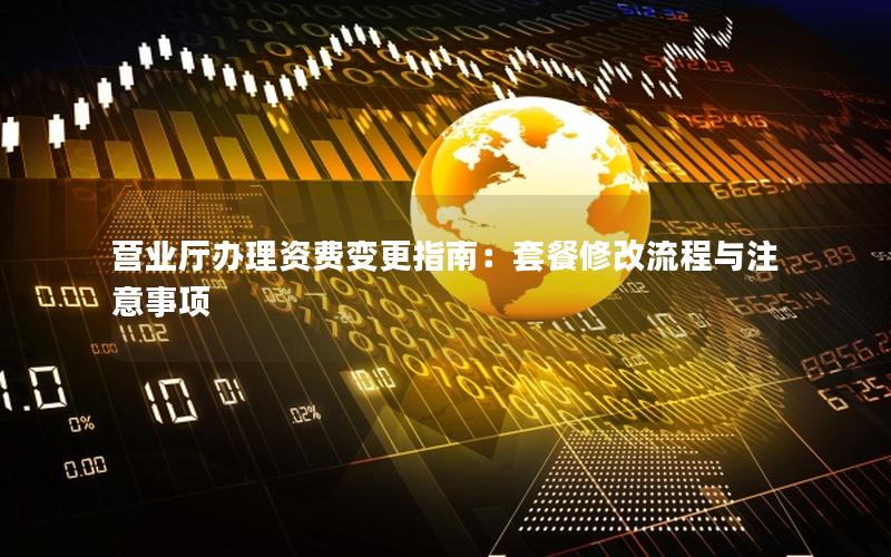 营业厅办理资费变更指南：套餐修改流程与注意事项