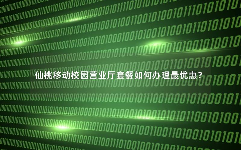 仙桃移动校园营业厅套餐如何办理最优惠？