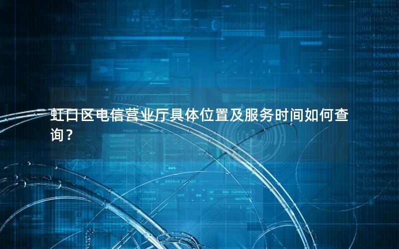 虹口区电信营业厅具体位置及服务时间如何查询？