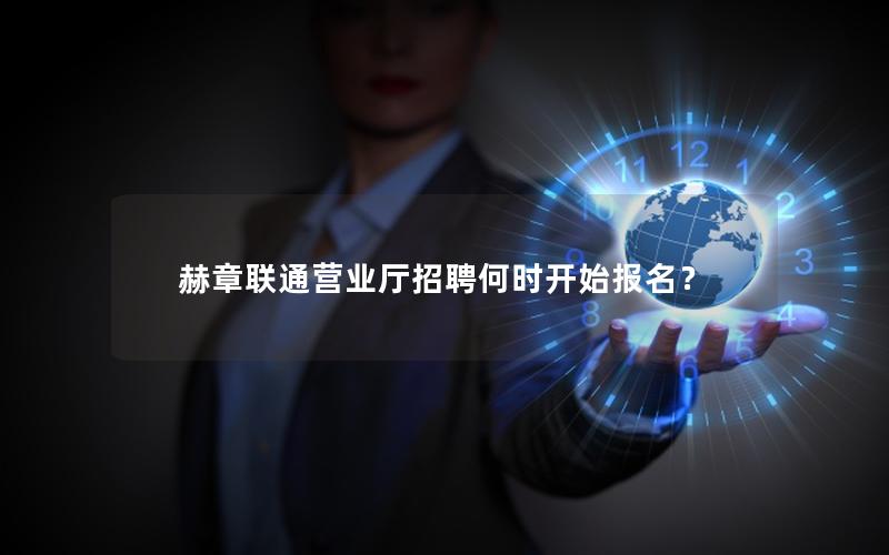 赫章联通营业厅招聘何时开始报名？