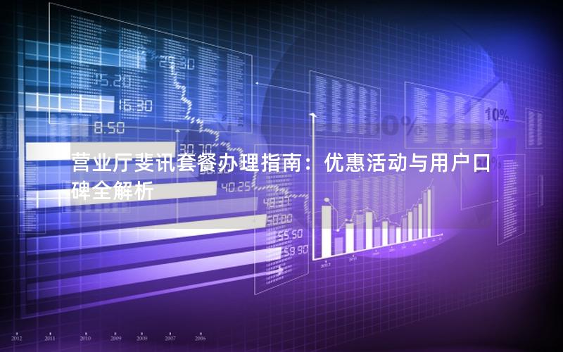 营业厅斐讯套餐办理指南：优惠活动与用户口碑全解析