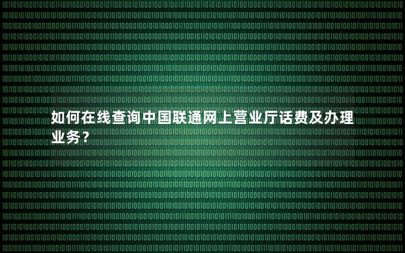 如何在线查询中国联通网上营业厅话费及办理业务？