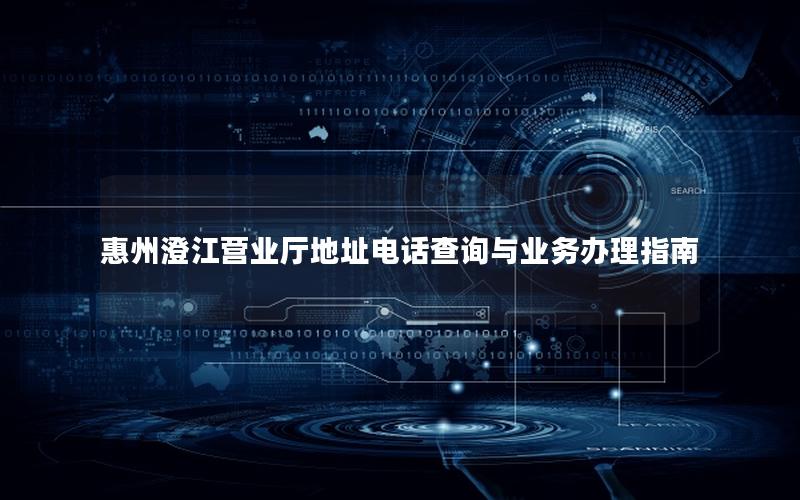 惠州澄江营业厅地址电话查询与业务办理指南