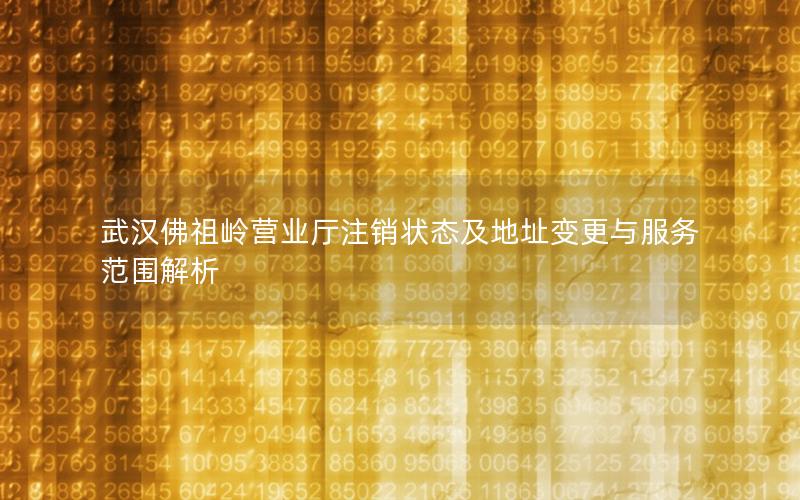 武汉佛祖岭营业厅注销状态及地址变更与服务范围解析