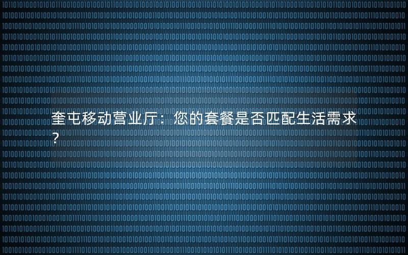 奎屯移动营业厅：您的套餐是否匹配生活需求？
