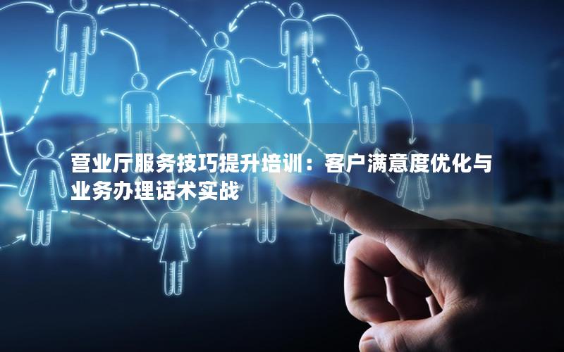 营业厅服务技巧提升培训：客户满意度优化与业务办理话术实战