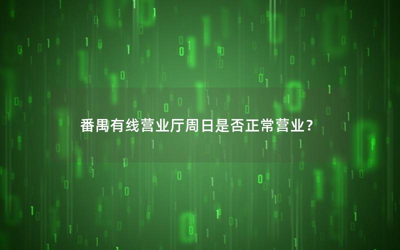 番禺有线营业厅周日是否正常营业？