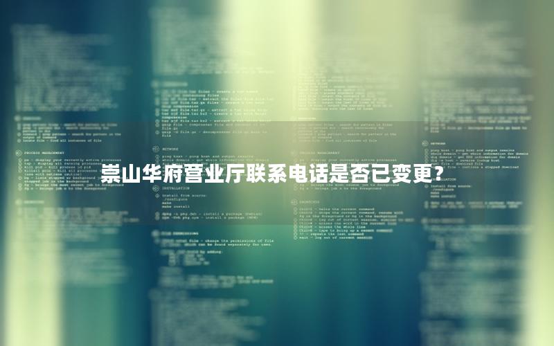 崇山华府营业厅联系电话是否已变更？