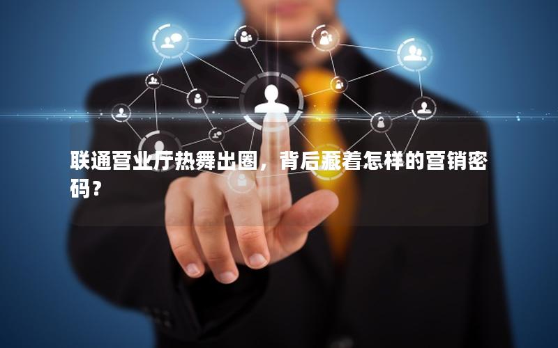 联通营业厅热舞出圈，背后藏着怎样的营销密码？