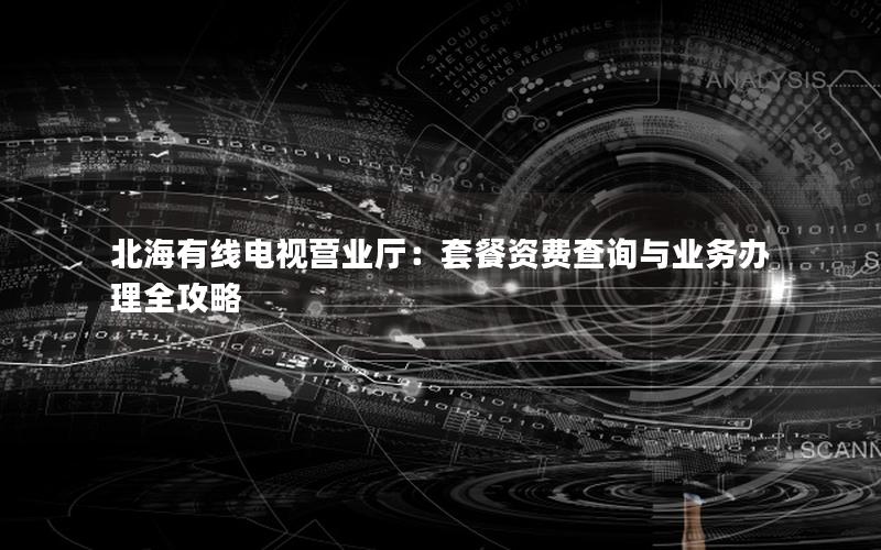 北海有线电视营业厅：套餐资费查询与业务办理全攻略