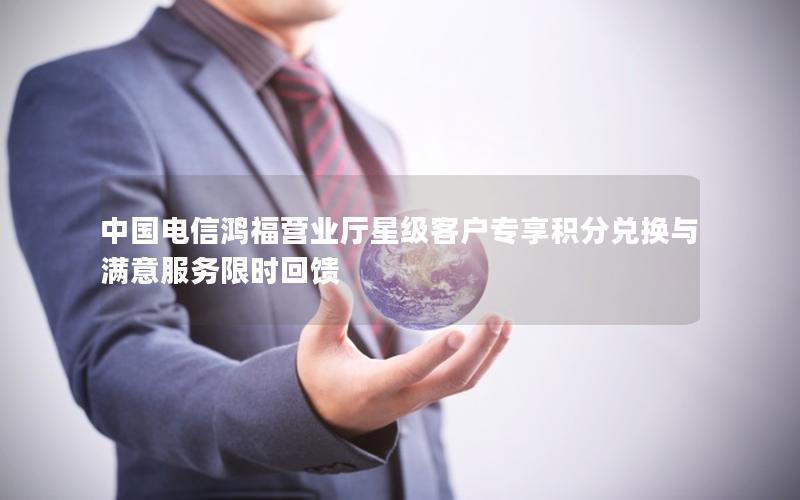 中国电信鸿福营业厅星级客户专享积分兑换与满意服务限时回馈
