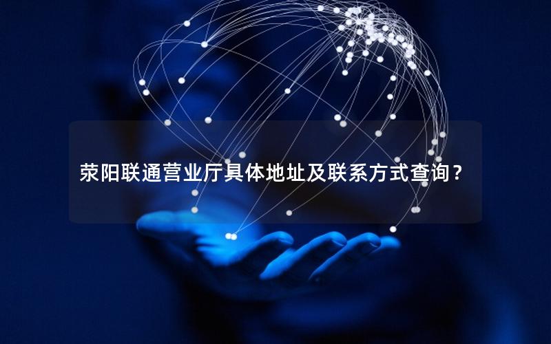 荥阳联通营业厅具体地址及联系方式查询？