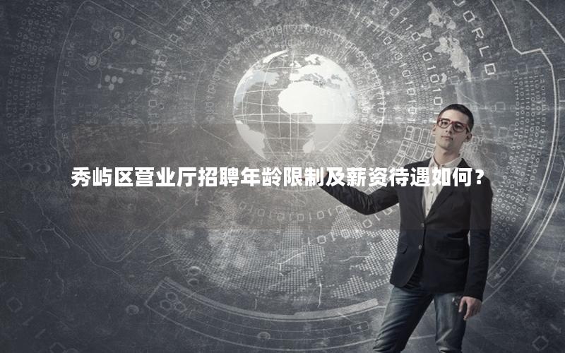 秀屿区营业厅招聘年龄限制及薪资待遇如何？