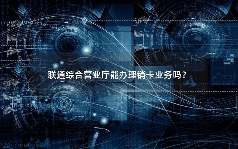 联通综合营业厅能办理销卡业务吗？