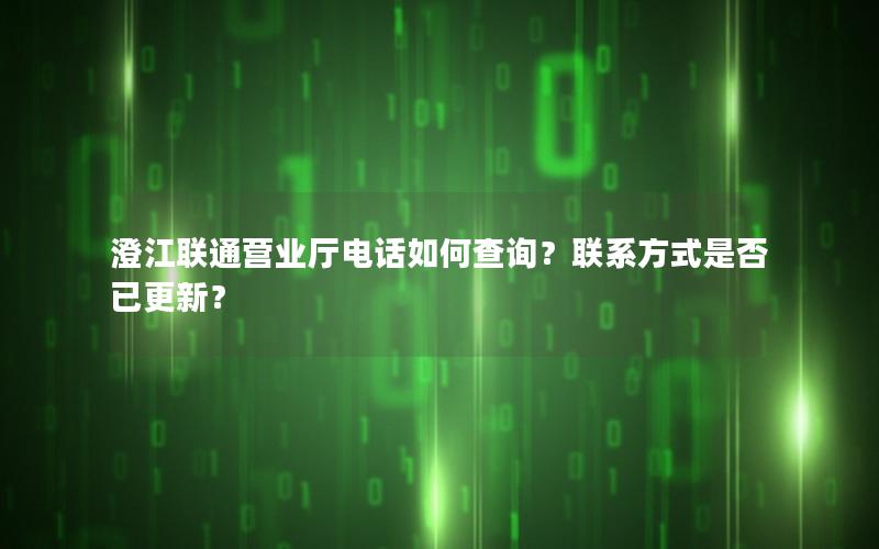 澄江联通营业厅电话如何查询？联系方式是否已更新？