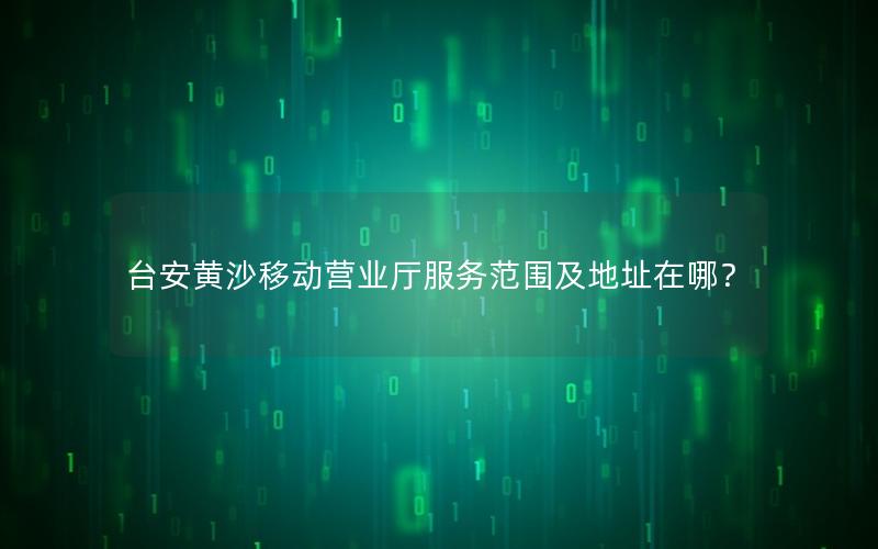 台安黄沙移动营业厅服务范围及地址在哪？