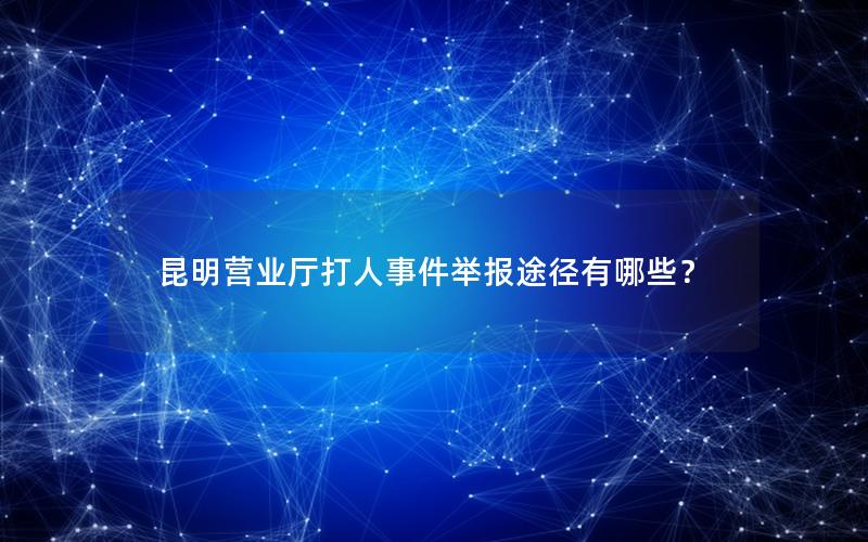 昆明营业厅打人事件举报途径有哪些？