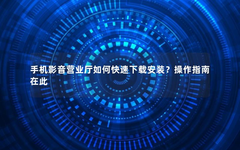 手机影音营业厅如何快速下载安装？操作指南在此