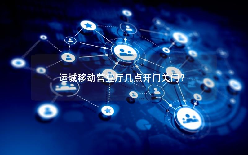 运城移动营业厅几点开门关门？