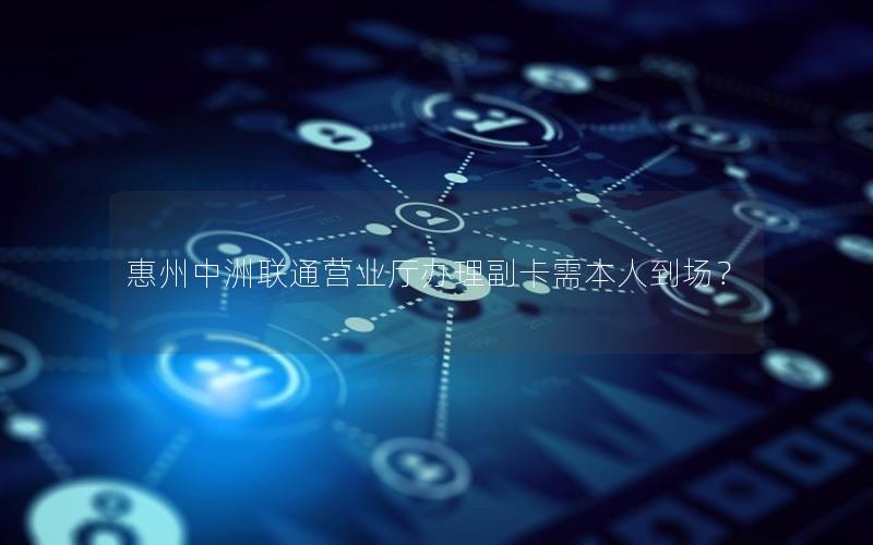 惠州中洲联通营业厅办理副卡需本人到场？