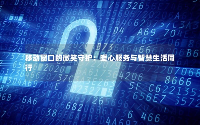 移动窗口的微笑守护：暖心服务与智慧生活同行