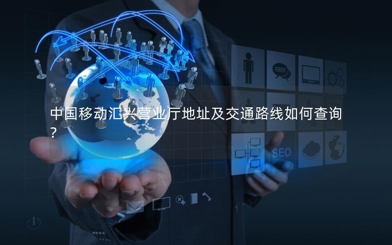 中国移动汇兴营业厅地址及交通路线如何查询？