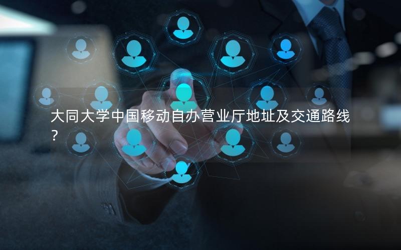 大同大学中国移动自办营业厅地址及交通路线？