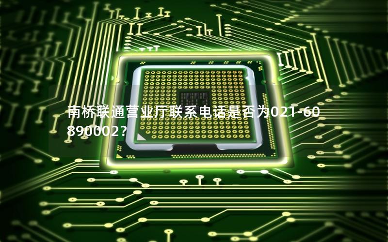 南桥联通营业厅联系电话是否为021-60890002？