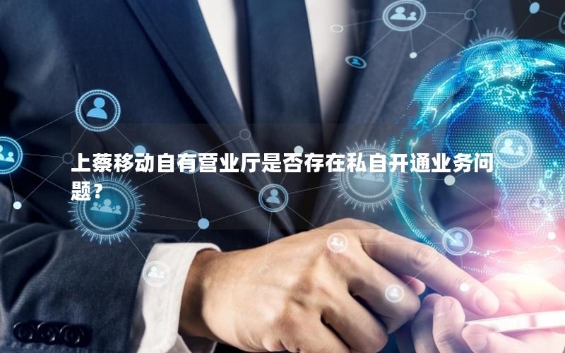 上蔡移动自有营业厅是否存在私自开通业务问题？
