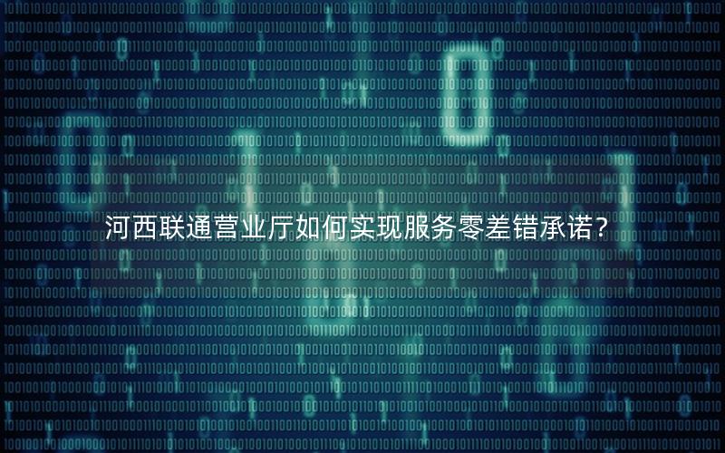 河西联通营业厅如何实现服务零差错承诺？
