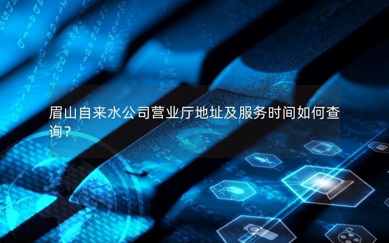 眉山自来水公司营业厅地址及服务时间如何查询？