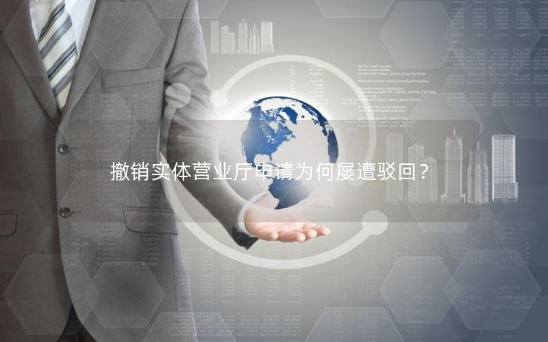 撤销实体营业厅申请为何屡遭驳回？
