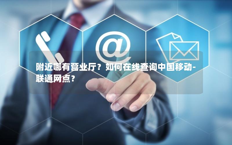 附近哪有营业厅？如何在线查询中国移动-联通网点？