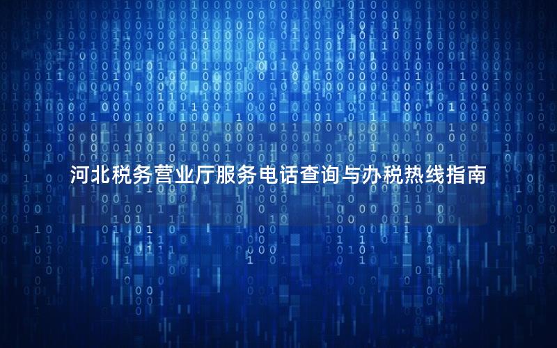 河北税务营业厅服务电话查询与办税热线指南