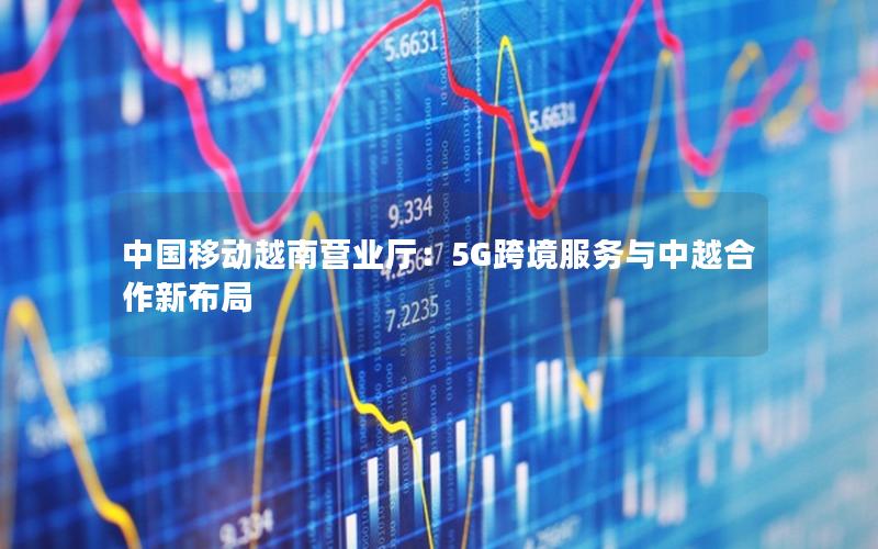 中国移动越南营业厅：5G跨境服务与中越合作新布局