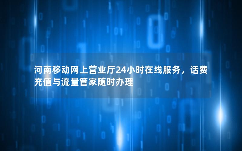 河南移动网上营业厅24小时在线服务，话费充值与流量管家随时办理