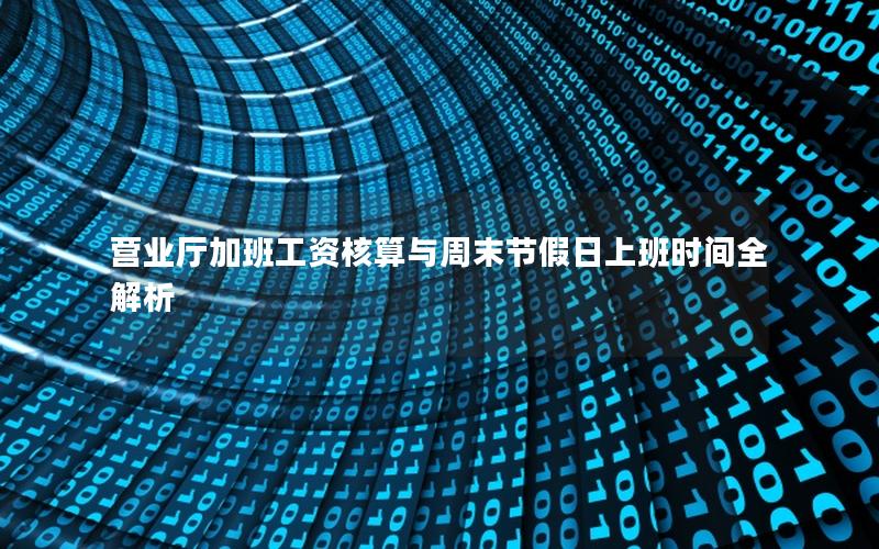 营业厅加班工资核算与周末节假日上班时间全解析