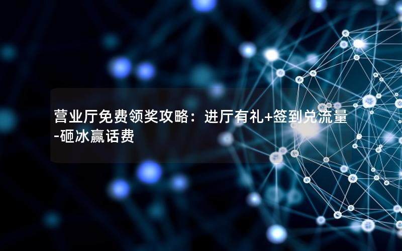 营业厅免费领奖攻略：进厅有礼+签到兑流量-砸冰赢话费