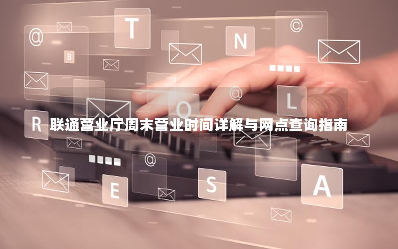 联通营业厅周末营业时间详解与网点查询指南