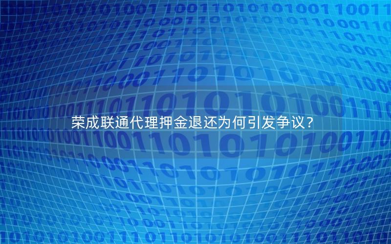 荣成联通代理押金退还为何引发争议？